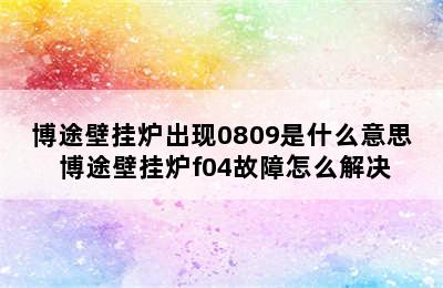 博途壁挂炉出现0809是什么意思 博途壁挂炉f04故障怎么解决